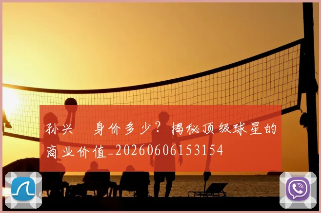 孙兴慜身价多少？揭秘顶级球星的商业价值_20260606153154