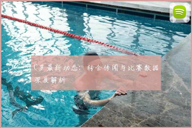 C罗最新动态:转会传闻与比赛数据深度解析