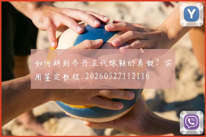如何辨别乔丹正代球鞋的真假?实用鉴定教程_20260527112116