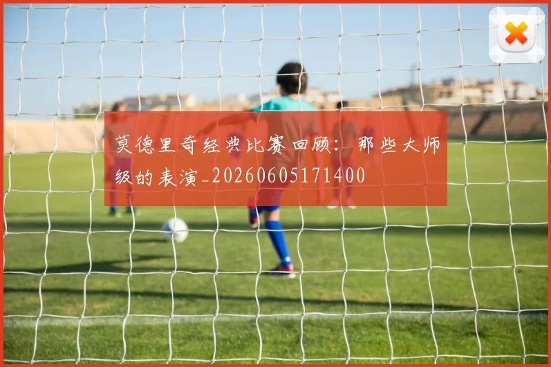 莫德里奇经典比赛回顾:那些大师级的表演_20260605171400