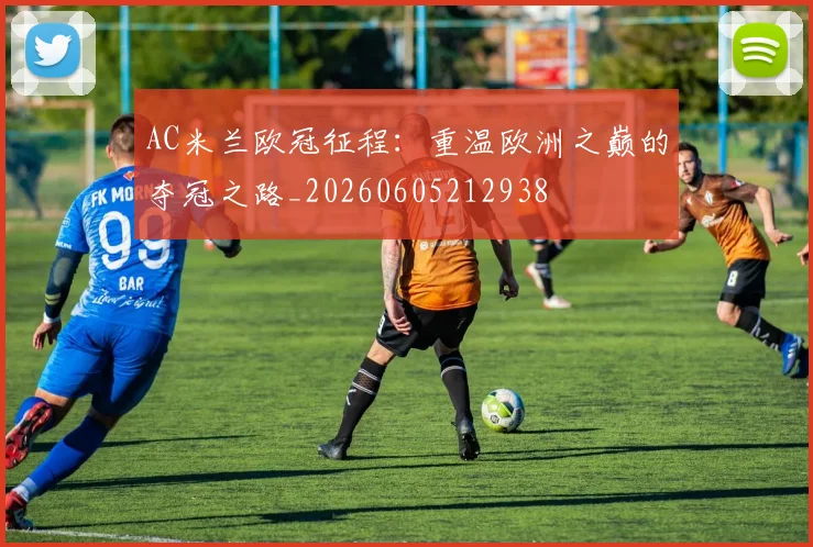 AC米兰欧冠征程:重温欧洲之巅的夺冠之路_20260605212938