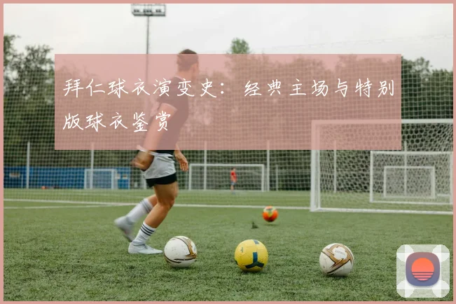 拜仁球衣演变史：经典主场与特别版球衣鉴赏
