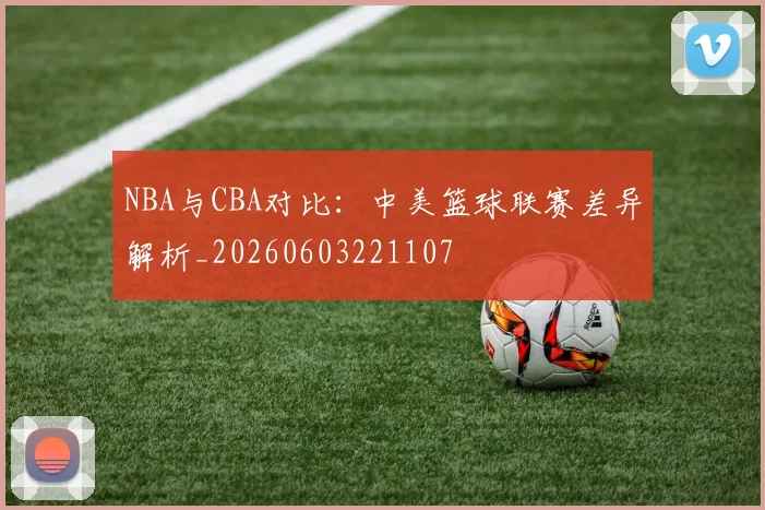NBA与CBA对比:中美篮球联赛差异解析_20260603221107