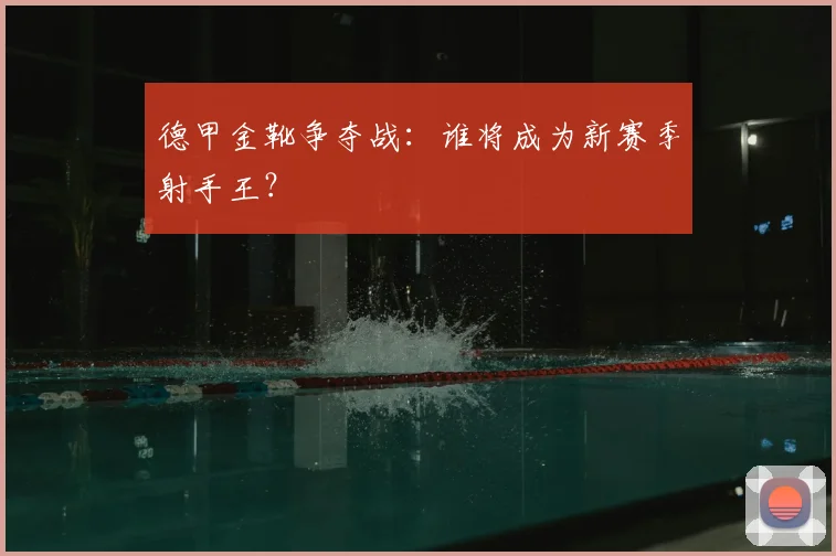 德甲金靴争夺战：谁将成为新赛季射手王？