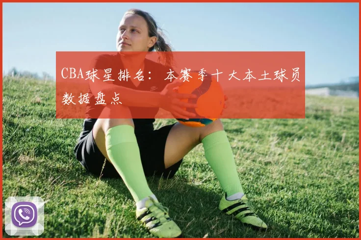 CBA球星排名：本赛季十大本土球员数据盘点