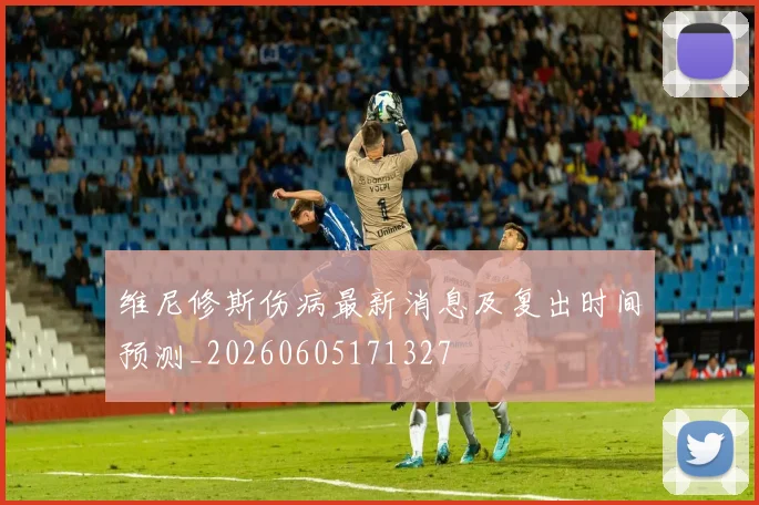 维尼修斯伤病最新消息及复出时间预测_20260605171327