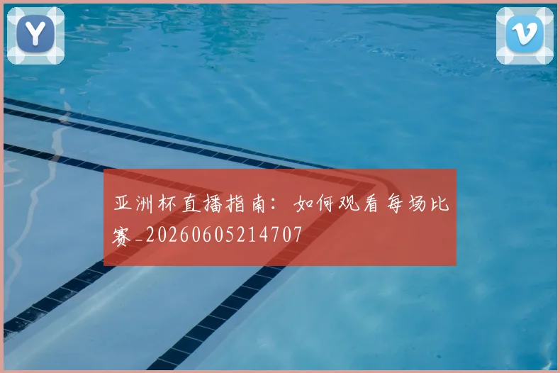 亚洲杯直播指南:如何观看每场比赛_20260605214707
