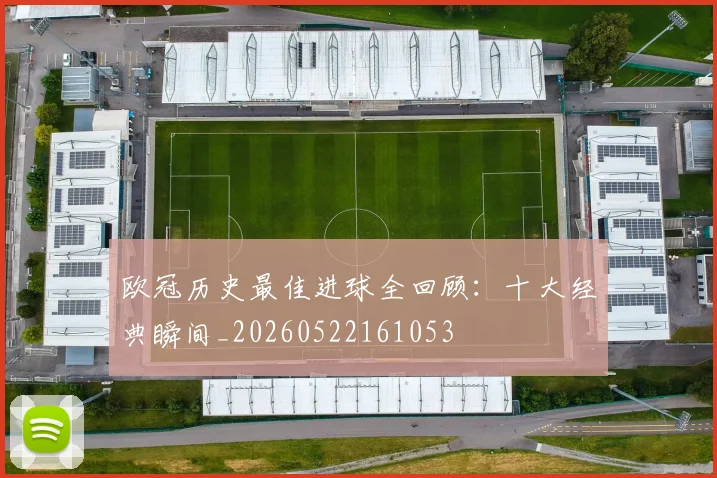 欧冠历史最佳进球全回顾：十大经典瞬间_20260522161053