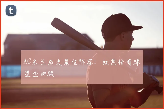AC米兰历史最佳阵容:红黑传奇球星全回顾