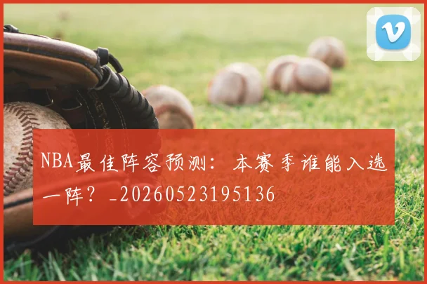 NBA最佳阵容预测：本赛季谁能入选一阵？_20260523195136