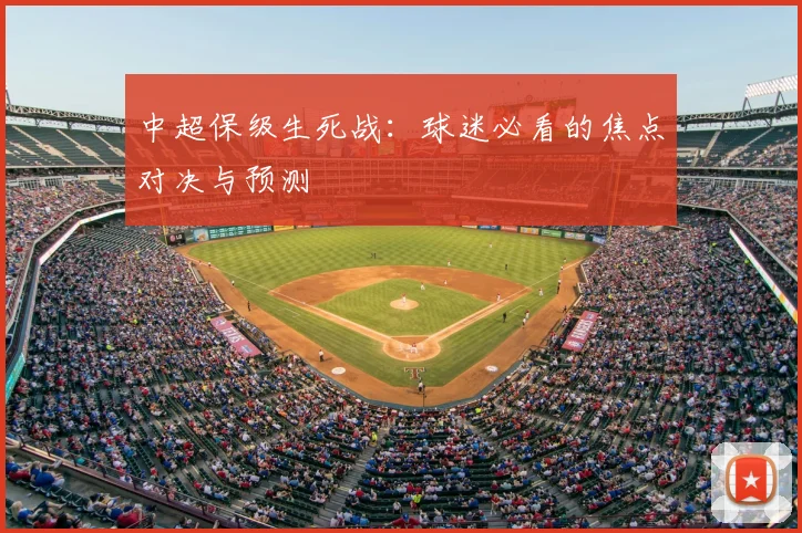 中超保级生死战:球迷必看的焦点对决与预测