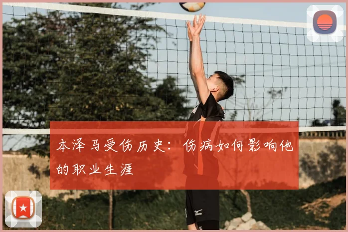 本泽马受伤历史:伤病如何影响他的职业生涯