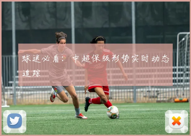 球迷必看:中超保级形势实时动态追踪