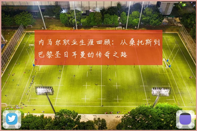 内马尔职业生涯回顾：从桑托斯到巴黎圣日耳曼的传奇之路