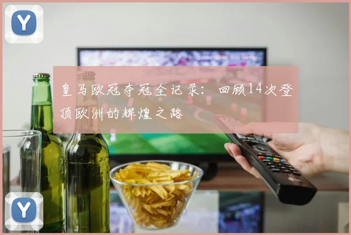 皇马欧冠夺冠全记录:回顾14次登顶欧洲的辉煌之路
