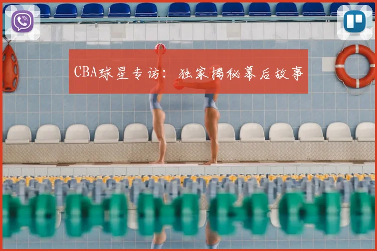 CBA球星专访:独家揭秘幕后故事