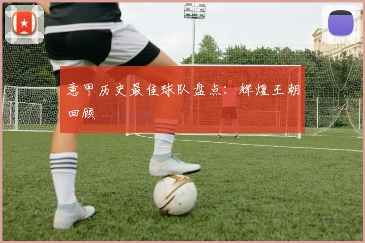 意甲历史最佳球队盘点：辉煌王朝回顾