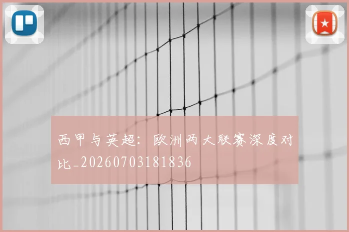 西甲与英超：欧洲两大联赛深度对比_20260703181836