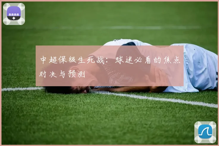 中超保级生死战:球迷必看的焦点对决与预测