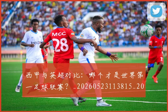 西甲与英超对比:哪个才是世界第一足球联赛?_20260523113815_20260703181836
