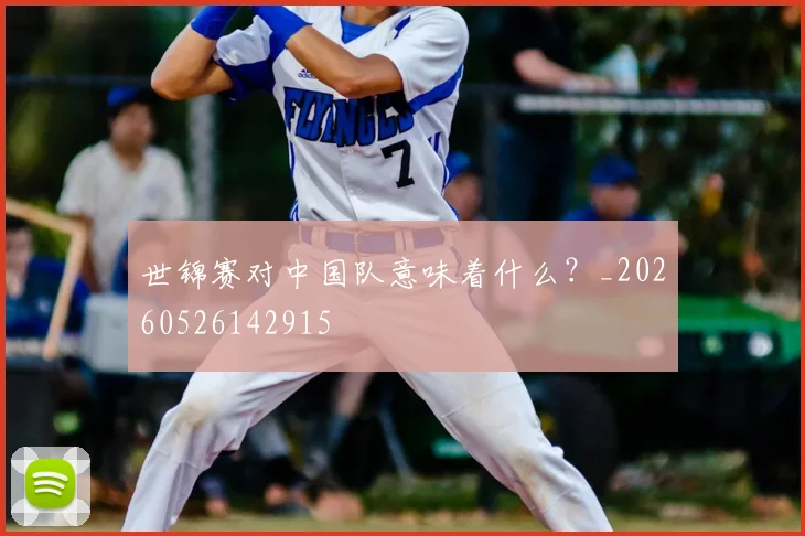 世锦赛对中国队意味着什么?_20260526142915
