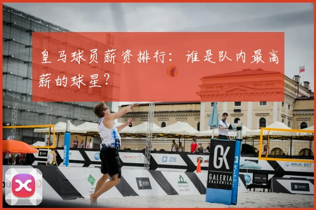 皇马球员薪资排行:谁是队内最高薪的球星?