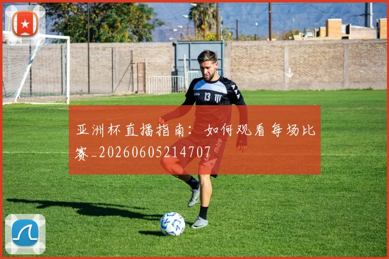 亚洲杯直播指南:如何观看每场比赛_20260605214707