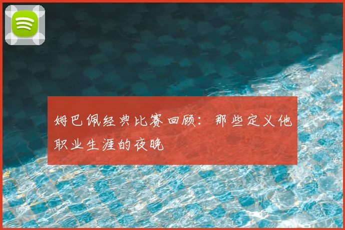 姆巴佩经典比赛回顾:那些定义他职业生涯的夜晚
