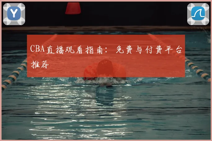 CBA直播观看指南:免费与付费平台推荐