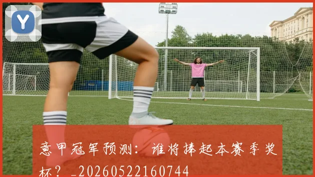 意甲冠军预测:谁将捧起本赛季奖杯?_20260522160744