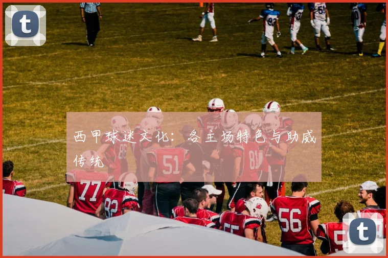 西甲球迷文化:各主场特色与助威传统
