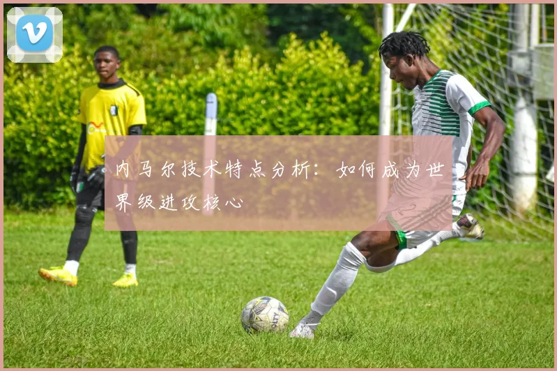 内马尔技术特点分析:如何成为世界级进攻核心