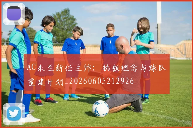 AC米兰新任主帅:执教理念与球队重建计划_20260605212926