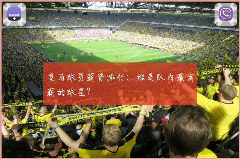 皇马球员薪资排行:谁是队内最高薪的球星?