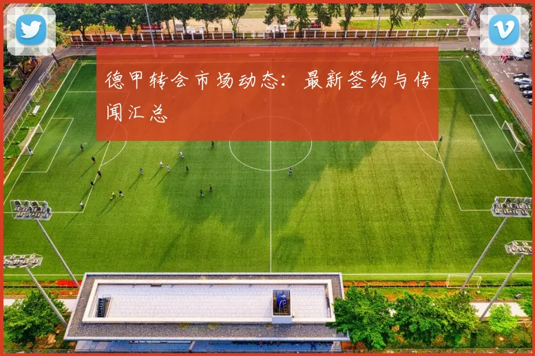 德甲转会市场动态：最新签约与传闻汇总