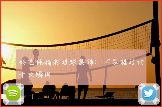 姆巴佩精彩进球集锦:不容错过的十大瞬间