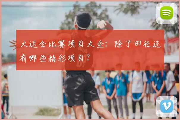 大运会比赛项目大全：除了田径还有哪些精彩项目？