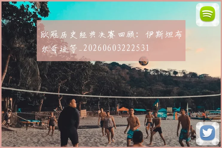 欧冠历史经典决赛回顾：伊斯坦布尔奇迹等_20260603222531