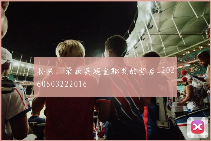 孙兴慜荣获英超金靴奖的背后_20260603222016