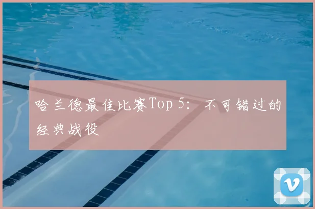 哈兰德最佳比赛Top 5:不可错过的经典战役