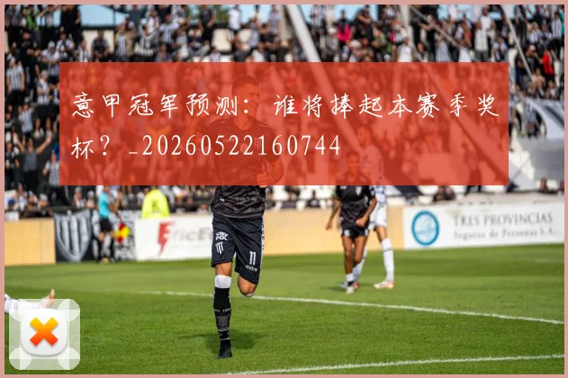 意甲冠军预测:谁将捧起本赛季奖杯?_20260522160744