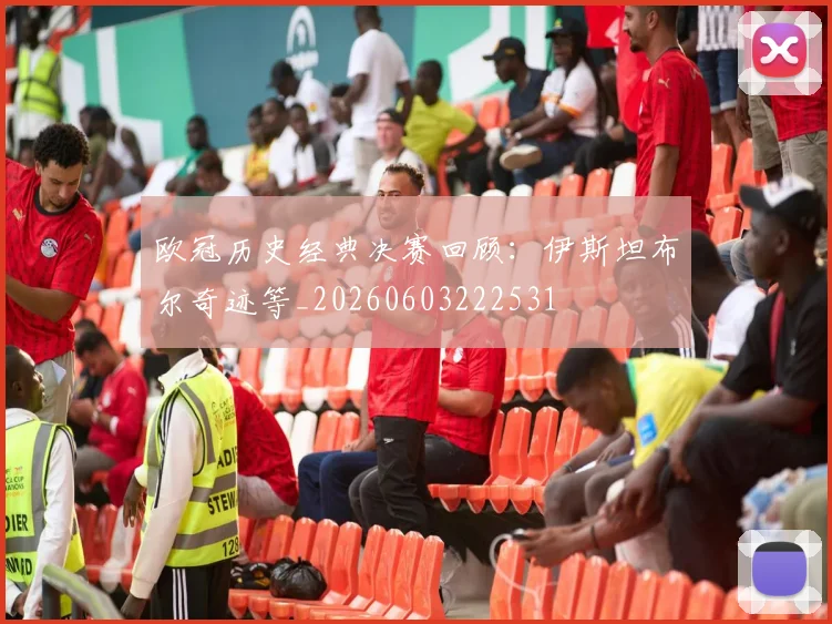 欧冠历史经典决赛回顾：伊斯坦布尔奇迹等_20260603222531