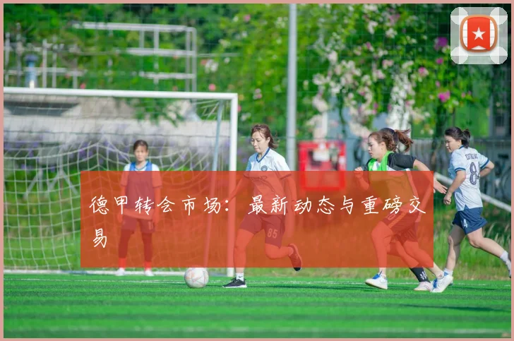 德甲转会市场：最新动态与重磅交易