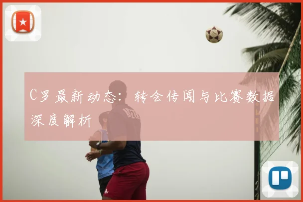 C罗最新动态:转会传闻与比赛数据深度解析