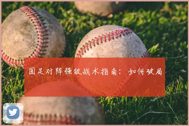 国足对阵强敌战术指南:如何破局