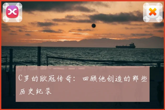 C罗的欧冠传奇:回顾他创造的那些历史纪录