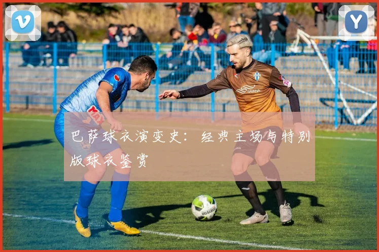 巴萨球衣演变史:经典主场与特别版球衣鉴赏