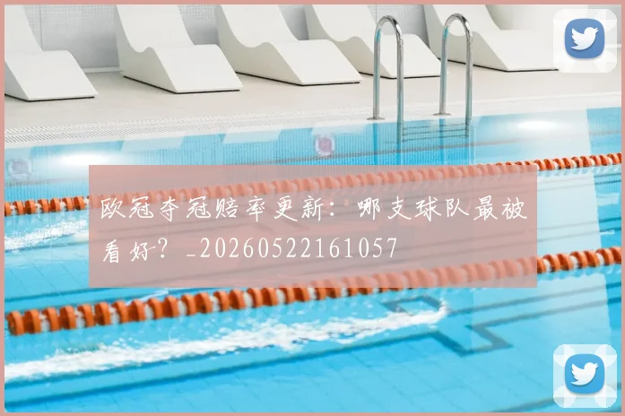 欧冠夺冠赔率更新:哪支球队最被看好?_20260522161057
