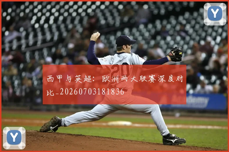 西甲与英超:欧洲两大联赛深度对比_20260703181836