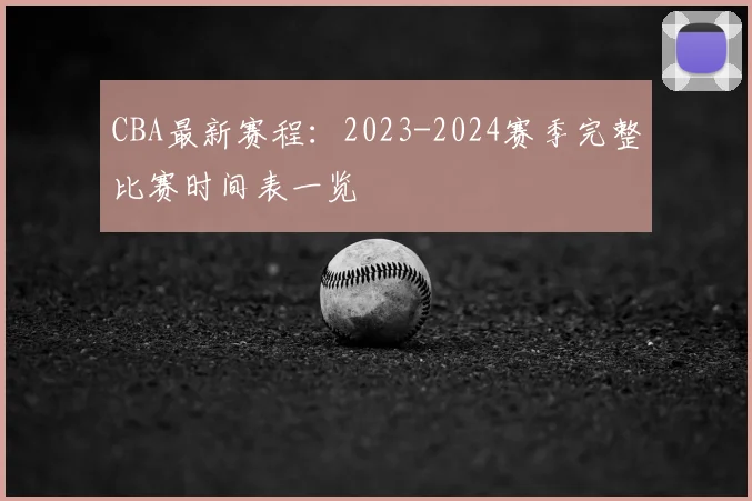 CBA最新赛程:2023-2024赛季完整比赛时间表一览